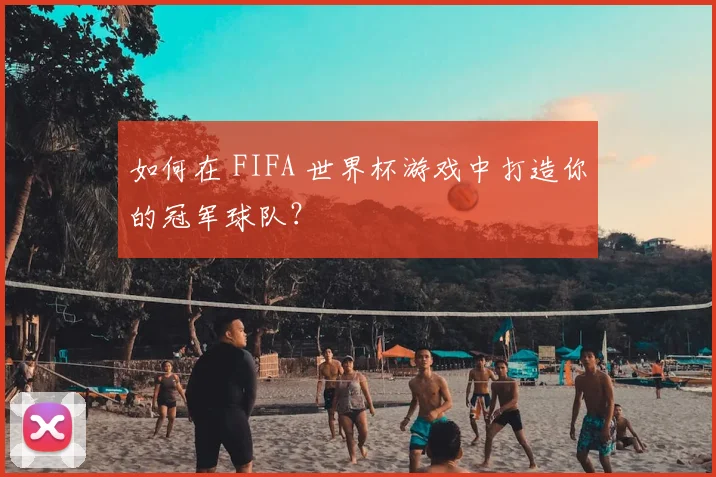 如何在 FIFA 世界杯游戏中打造你的冠军球队？