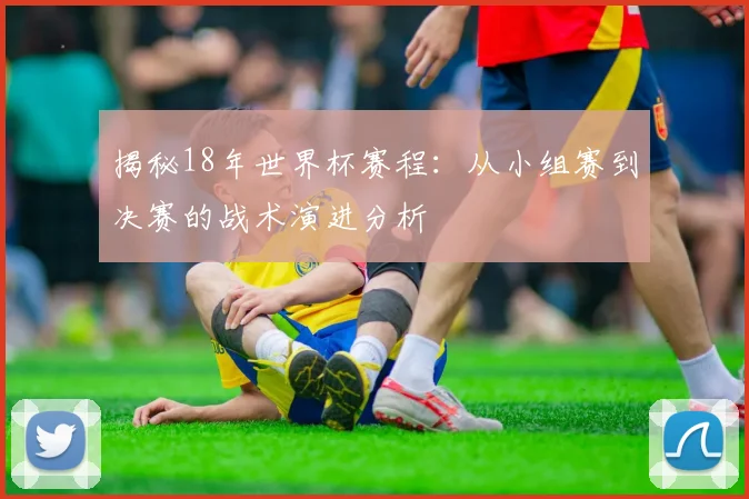 揭秘18年世界杯赛程：从小组赛到决赛的战术演进分析