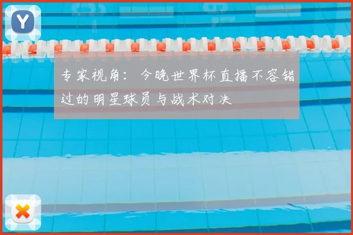 专家视角:今晚世界杯直播不容错过的明星球员与战术对决