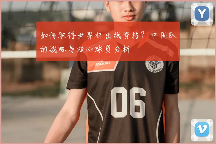 如何取得世界杯出线资格？中国队的战略与核心球员分析