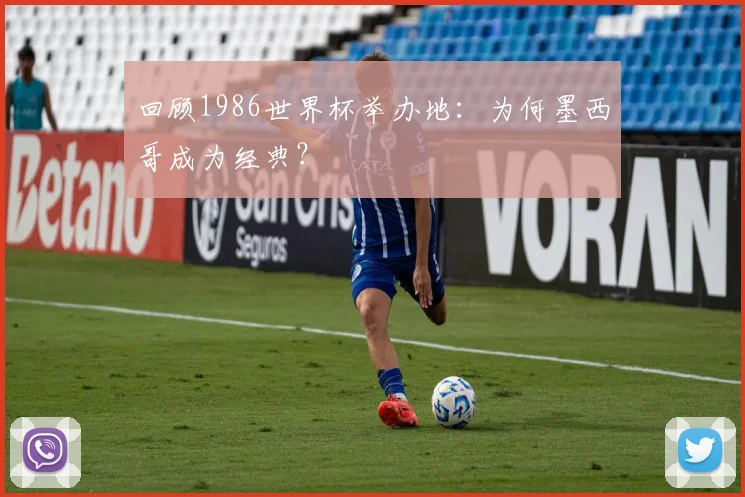 回顾1986世界杯举办地：为何墨西哥成为经典？