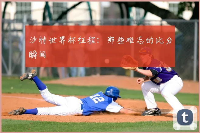 沙特世界杯征程：那些难忘的比分瞬间