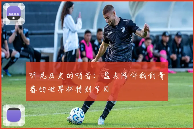 听见历史的哨音：盘点陪伴我们青春的世界杯特别节目