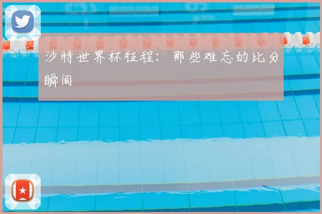 沙特世界杯征程：那些难忘的比分瞬间