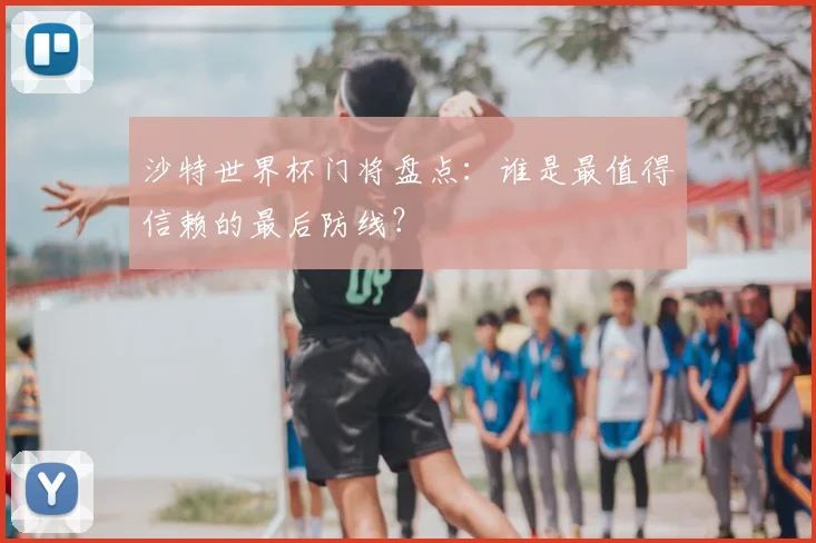 沙特世界杯门将盘点：谁是最值得信赖的最后防线？