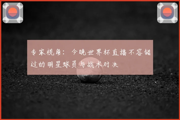 专家视角:今晚世界杯直播不容错过的明星球员与战术对决