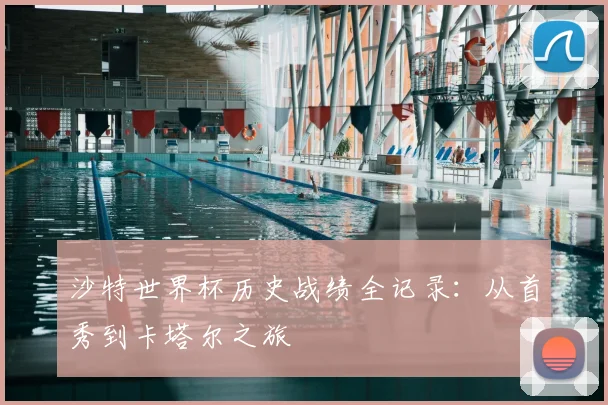 沙特世界杯历史战绩全记录：从首秀到卡塔尔之旅