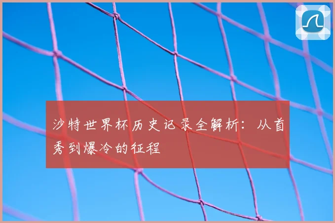 沙特世界杯历史记录全解析：从首秀到爆冷的征程