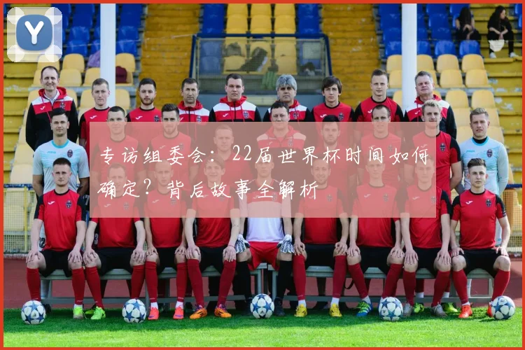 专访组委会：22届世界杯时间如何确定？背后故事全解析
