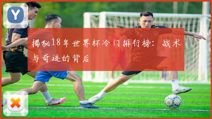 揭秘18年世界杯冷门排行榜:战术与奇迹的背后