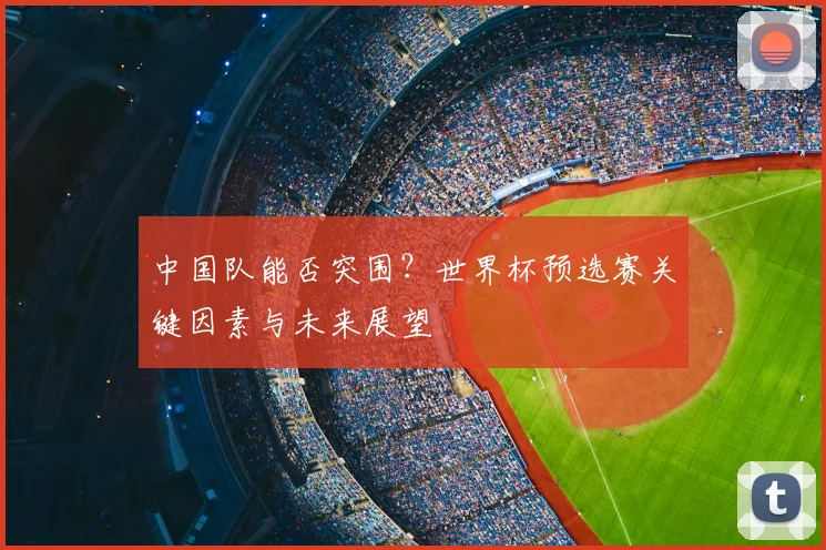 中国队能否突围？世界杯预选赛关键因素与未来展望