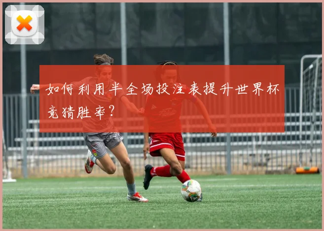如何利用半全场投注表提升世界杯竞猜胜率？