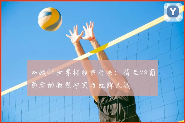 回顾06世界杯经典对决：荷兰vs葡萄牙的激烈冲突与红牌大战