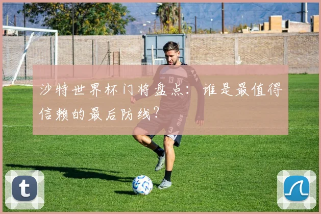 沙特世界杯门将盘点：谁是最值得信赖的最后防线？