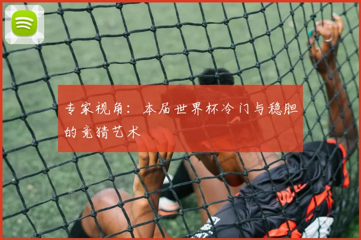 专家视角:本届世界杯冷门与稳胆的竞猜艺术