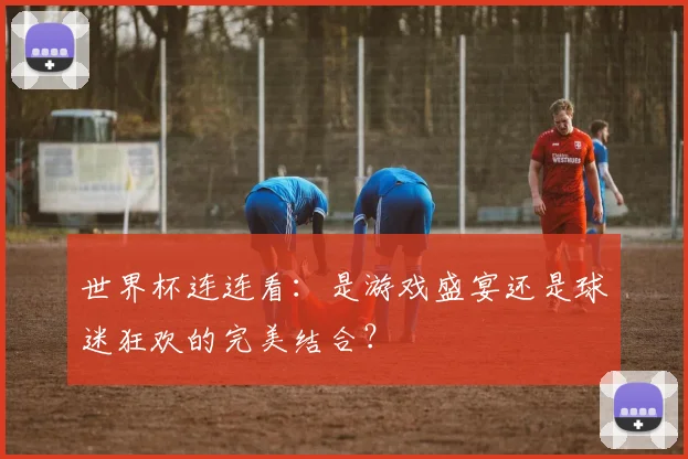 世界杯连连看:是游戏盛宴还是球迷狂欢的完美结合?