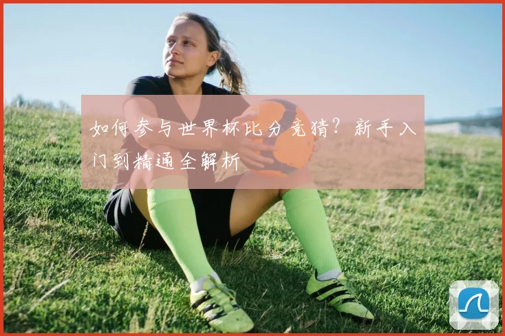 如何参与世界杯比分竞猜？新手入门到精通全解析