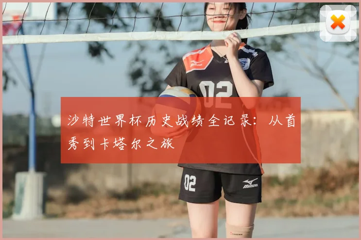 沙特世界杯历史战绩全记录：从首秀到卡塔尔之旅