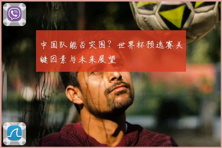 中国队能否突围？世界杯预选赛关键因素与未来展望