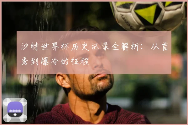 沙特世界杯历史记录全解析：从首秀到爆冷的征程