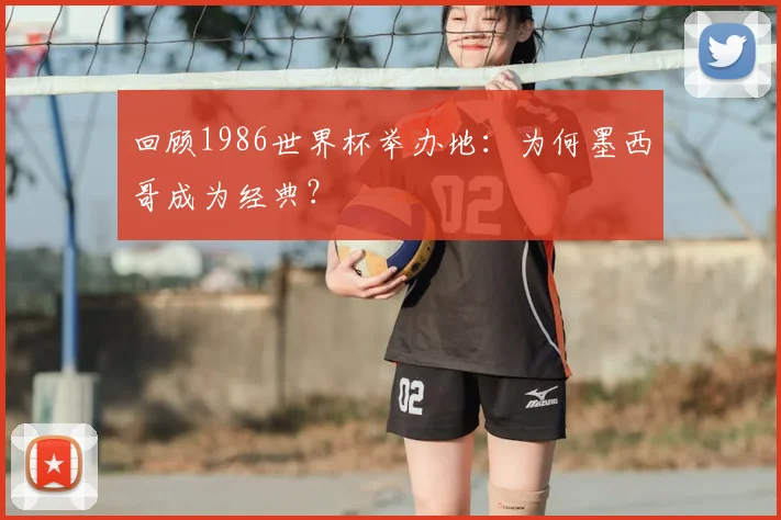 回顾1986世界杯举办地：为何墨西哥成为经典？