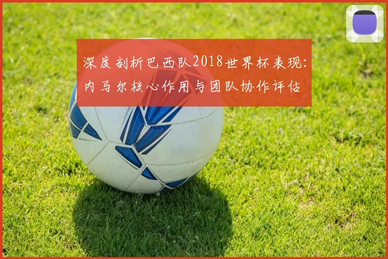 深度剖析巴西队2018世界杯表现：内马尔核心作用与团队协作评估