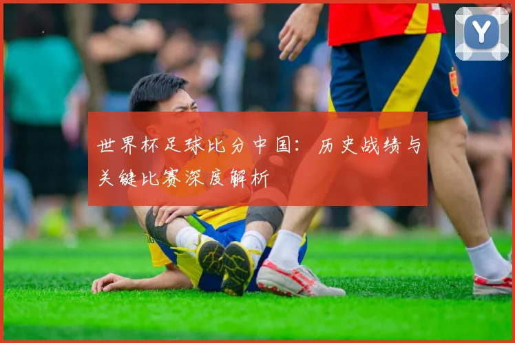 世界杯足球比分中国：历史战绩与关键比赛深度解析