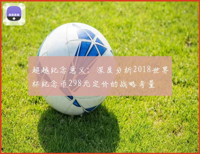 超越纪念意义：深度分析2018世界杯纪念币298元定价的战略考量