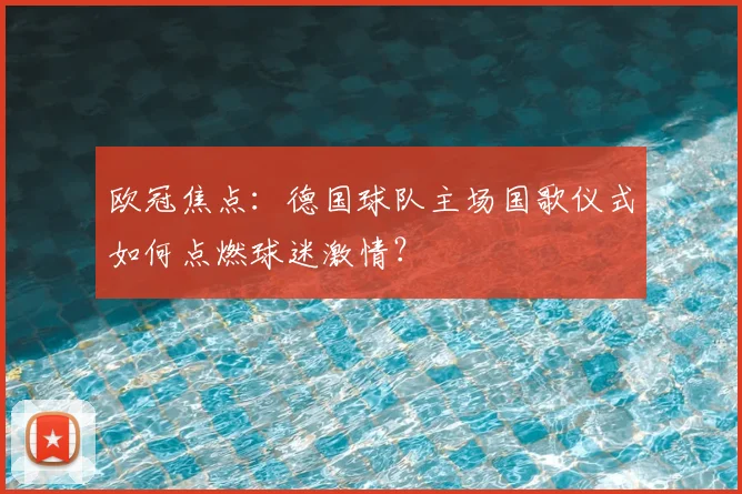 欧冠焦点：德国球队主场国歌仪式如何点燃球迷激情？