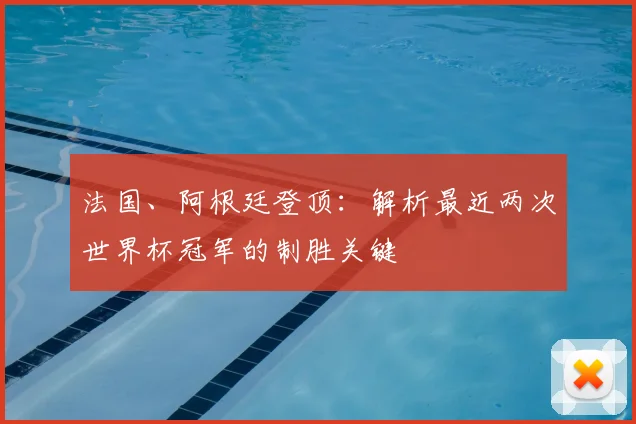 法国、阿根廷登顶：解析最近两次世界杯冠军的制胜关键