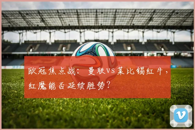 欧冠焦点战：曼联vs莱比锡红牛，红魔能否延续胜势？