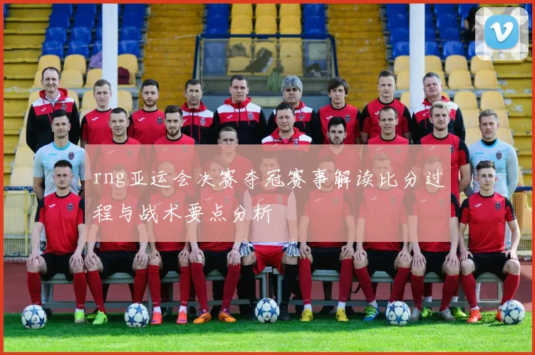 rng亚运会决赛夺冠赛事解读比分过程与战术要点分析