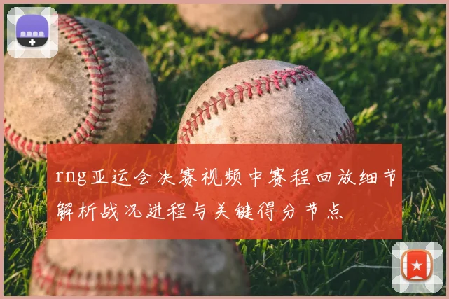rng亚运会决赛视频中赛程回放细节解析战况进程与关键得分节点