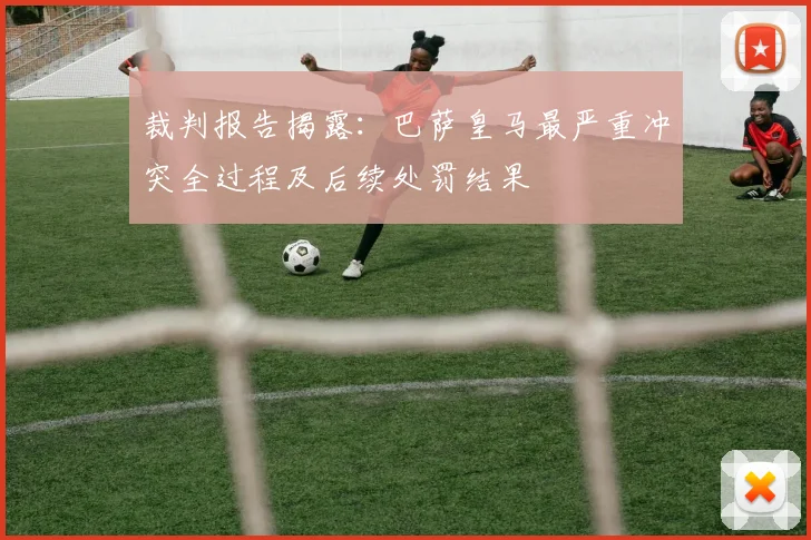 裁判报告揭露：巴萨皇马最严重冲突全过程及后续处罚结果