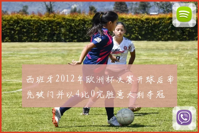 西班牙2012年欧洲杯决赛开球后率先破门并以4比0完胜意大利夺冠