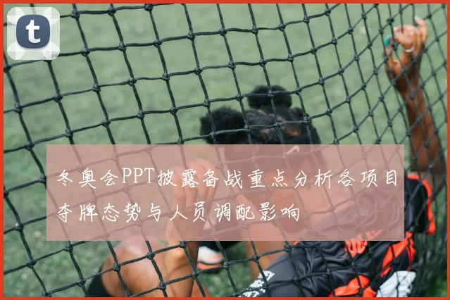 冬奥会PPT披露备战重点分析各项目夺牌态势与人员调配影响