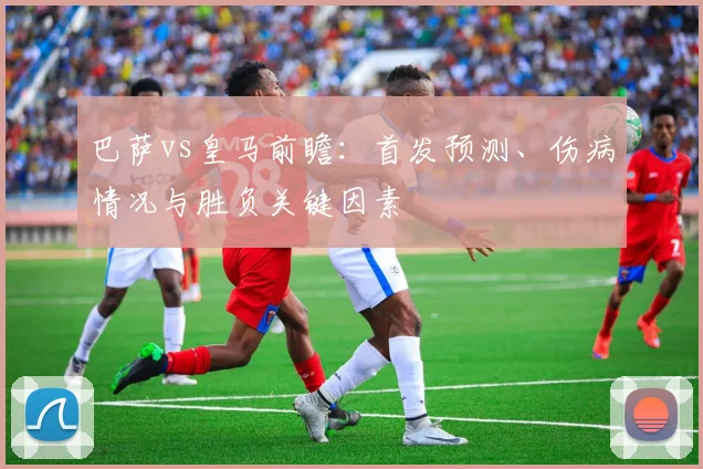 巴萨vs皇马前瞻：首发预测、伤病情况与胜负关键因素