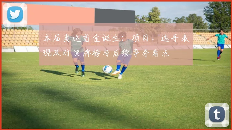 本届奥运首金诞生：项目、选手表现及对奖牌榜与后续争夺看点