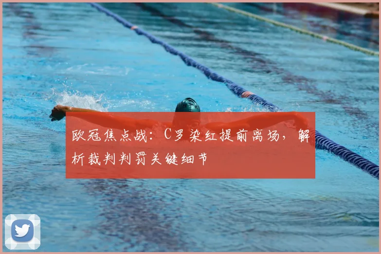 欧冠焦点战：C罗染红提前离场，解析裁判判罚关键细节