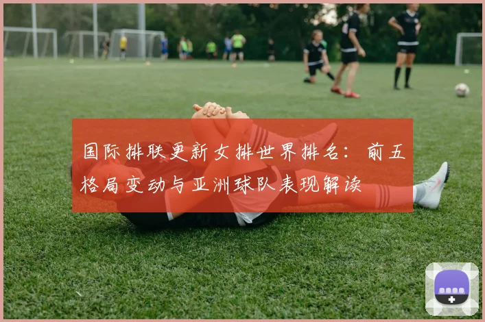 国际排联更新女排世界排名：前五格局变动与亚洲球队表现解读