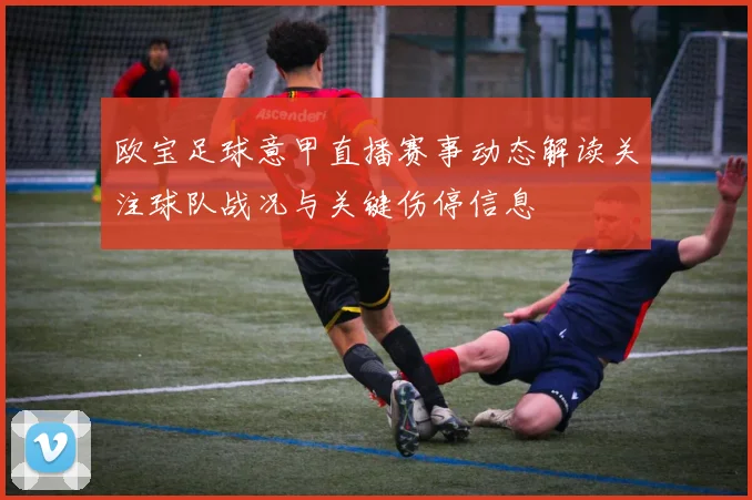 欧宝足球意甲直播赛事动态解读关注球队战况与关键伤停信息