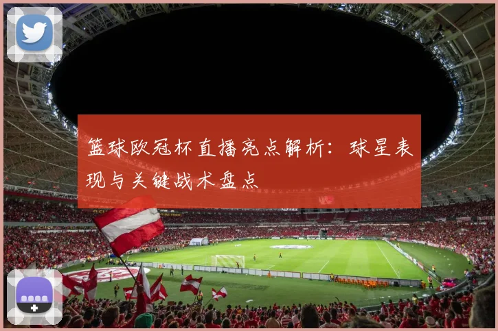 篮球欧冠杯直播亮点解析：球星表现与关键战术盘点