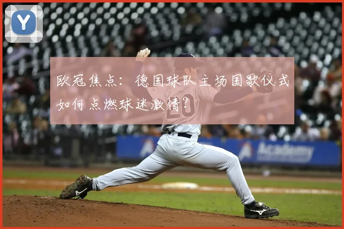 欧冠焦点：德国球队主场国歌仪式如何点燃球迷激情？