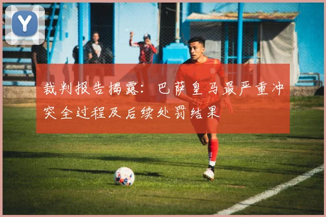 裁判报告揭露：巴萨皇马最严重冲突全过程及后续处罚结果