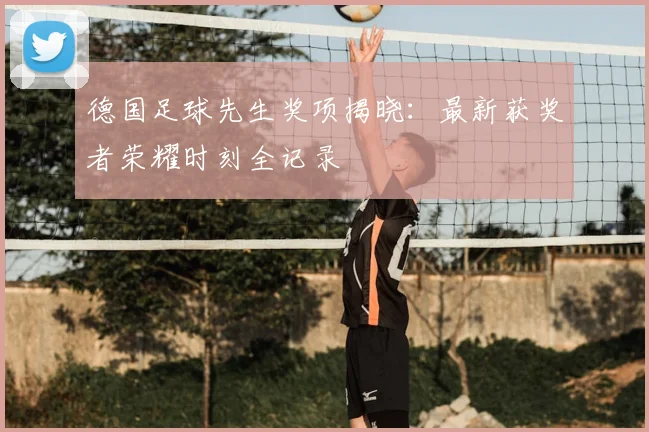 德国足球先生奖项揭晓：最新获奖者荣耀时刻全记录