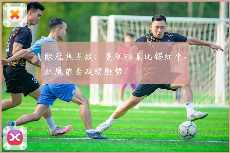 欧冠焦点战：曼联vs莱比锡红牛，红魔能否延续胜势？