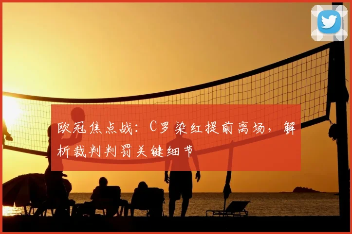 欧冠焦点战：C罗染红提前离场，解析裁判判罚关键细节