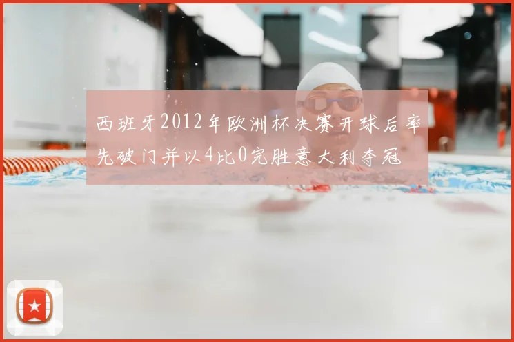 西班牙2012年欧洲杯决赛开球后率先破门并以4比0完胜意大利夺冠