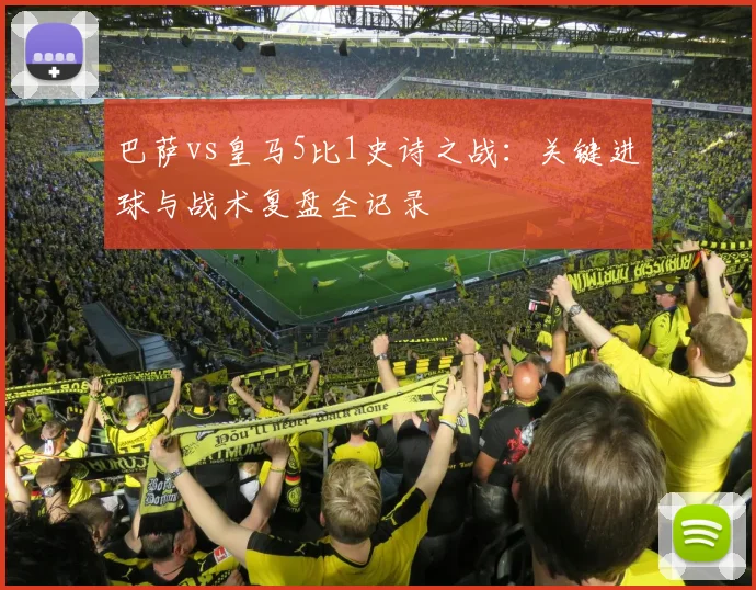 巴萨vs皇马5比1史诗之战：关键进球与战术复盘全记录
