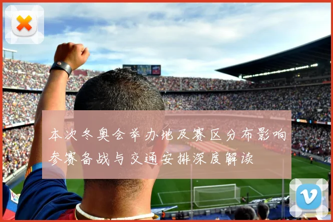 本次冬奥会举办地及赛区分布影响参赛备战与交通安排深度解读